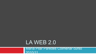 LA WEB 2.0
María Pilar Paredes Colmenar curso
2010/11
 