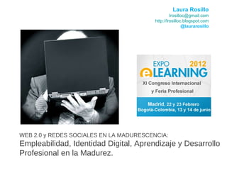 WEB 2.0 y REDES SOCIALES EN LA MADURESCENCIA:  Empleabilidad, Identidad Digital, Aprendizaje y Desarrollo Profesional en la Madurez. Laura Rosillo [email_address] http://lrosilloc.blogspot.com @laurarosillo 