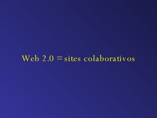 Web 2.0 = sites colaborativos 