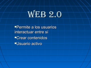Web 2.0Web 2.0
Permite a los usuariosPermite a los usuarios
interactuar entre síinteractuar entre sí
Crear contenidosCrear contenidos
Usuario activoUsuario activo
 