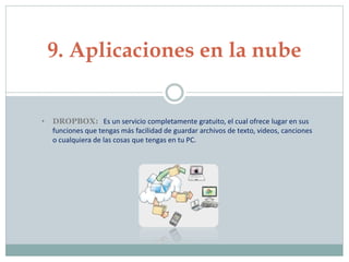 9. Aplicaciones en la nube
• DROPBOX: Es un servicio completamente gratuito, el cual ofrece lugar en sus
funciones que tengas más facilidad de guardar archivos de texto, videos, canciones
o cualquiera de las cosas que tengas en tu PC.
 