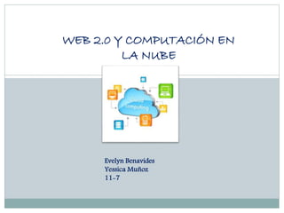 WEB 2.0 Y COMPUTACIÓN EN
LA NUBE
Evelyn Benavides
Yessica Muñoz
11-7
 