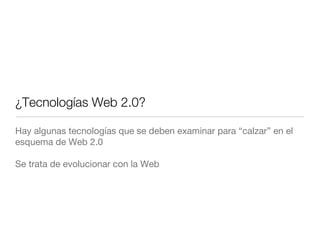 ¿Tecnologías Web 2.0? <ul><li>Hay algunas tecnologías que se deben examinar para “calzar” en el esquema de Web 2.0 </li></...