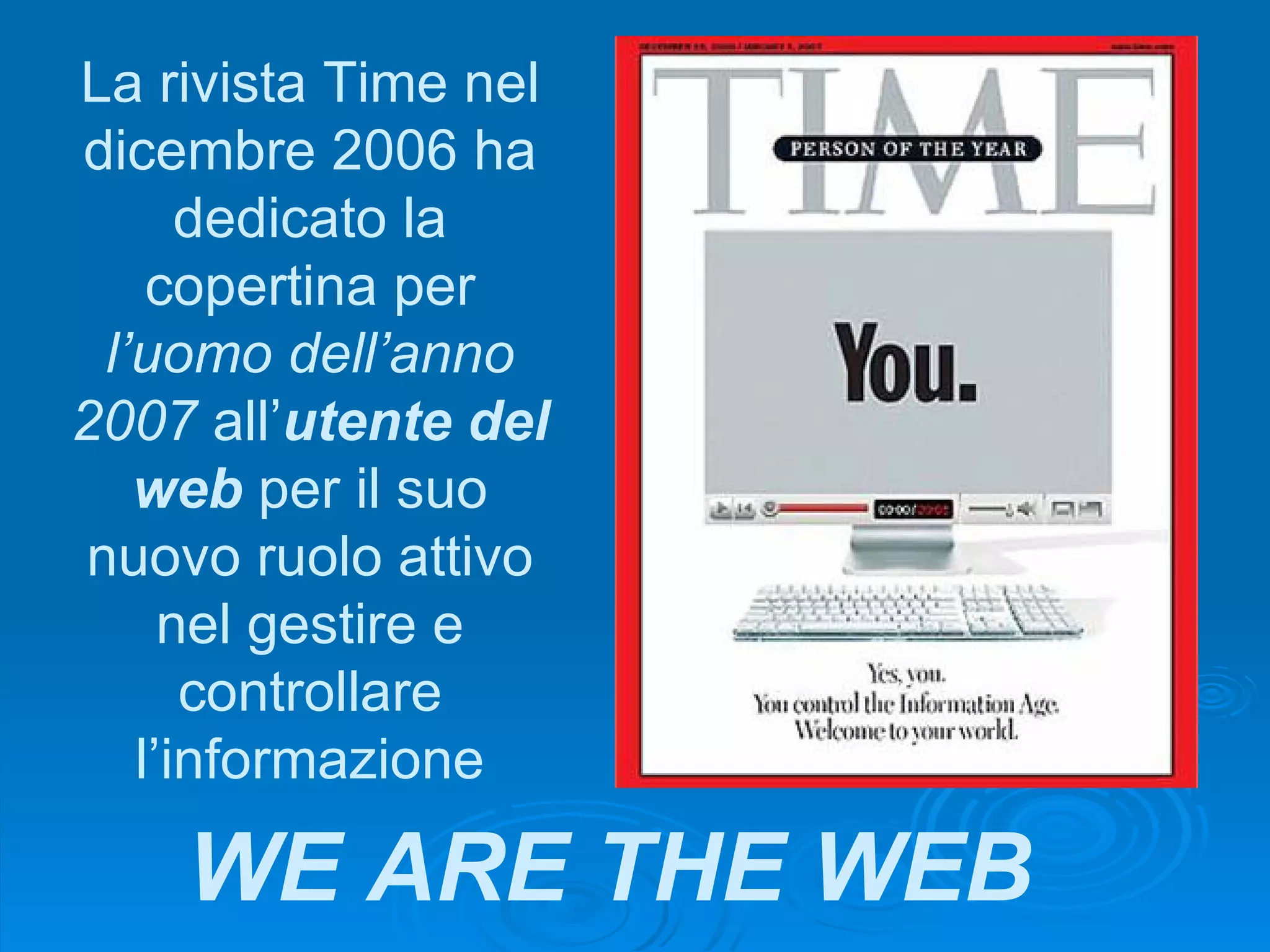 La rivista Time nel dicembre 2006 ha dedicato la copertina per  l’uomo dell’anno 2007  all’ utente del web  per il suo nuovo ruolo attivo nel gestire e controllare l’informazione WE ARE THE WEB 