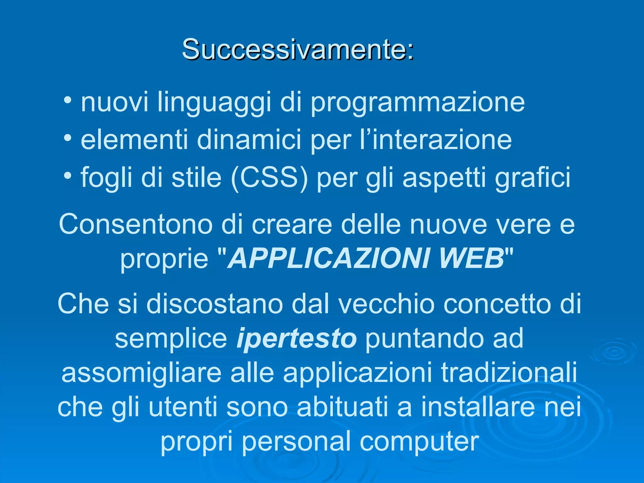 nuovi linguaggi di programmazione elementi dinamici per l’interazione fogli di stile (CSS) per gli aspetti grafici Successivamente : Consentono di creare delle nuove vere e proprie " APPLICAZIONI WEB " Che si discostano dal vecchio concetto di semplice  ipertesto  puntando ad assomigliare alle applicazioni tradizionali che gli utenti sono abituati a installare nei propri personal computer 