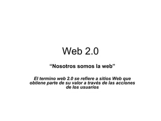 Web 2.0
“Nosotros somos la web”
El termino web 2.0 se refiere a sitios Web que
obtiene parte de su valor a través de las acciones
de los usuarios
 