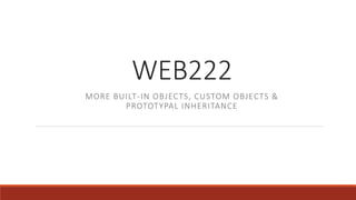 WEB222
MORE BUILT-IN OBJECTS, CUSTOM OBJECTS &
PROTOTYPAL INHERITANCE
 