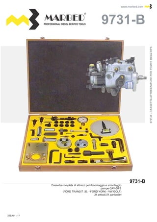 PROFESSIONAL DIESEL SERVICE TOOLS
www.marbed.comwww.marbed.com
9731-B
9731-B9731-B
Cassetta completa di attrezzi per il montaggio e smontaggio
pompe CAV-DPS
(FORD TRANSIT I.D. - FORD YORK - VW GOLF)
31 articoli,51 particolari
9731-B-CASSETTAATTREZZATUREPERPOMPERCAV-DPS9731-B-CASSETTAATTREZZATUREPERPOMPERCAV-DPS
222.R01 - 17
 