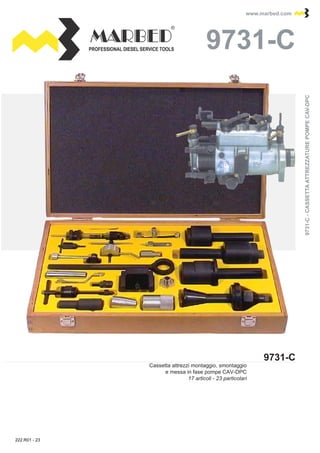 PROFESSIONAL DIESEL SERVICE TOOLS
www.marbed.comwww.marbed.com
9731-C
9731-C9731-C
Cassetta attrezzi montaggio, smontaggio
e messa in fase pompe CAV-DPC
17 articoli - 23 particolari
9731-C-CASSETTAATTREZZATUREPOMPECAV-DPC9731-C-CASSETTAATTREZZATUREPOMPECAV-DPC
222.R01 - 23
 