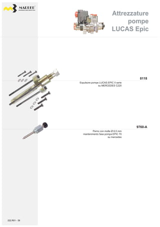 PROFESSIONAL DIESEL SERVICE TOOLS
8118
9760-A
Attrezzature
pompe
LUCAS Epic
Attrezzature
pompe
LUCAS Epic
Espulsore pompe LUCAS EPIC II serie
su MERCEDES C220
Perno con molla Ø 6,5 mm
mantenimento fase pompa EPIC 70
su mercedes
222.R01 - 39
 