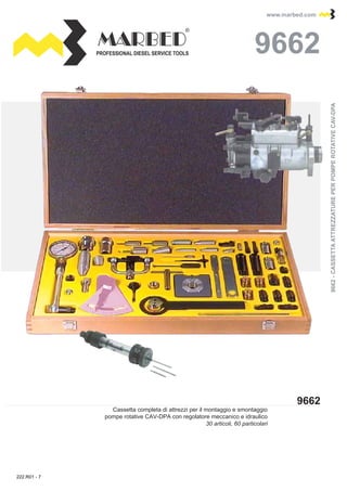 PROFESSIONAL DIESEL SERVICE TOOLS
www.marbed.comwww.marbed.com
9662
96629662
Cassetta completa di attrezzi per il montaggio e smontaggio
pompe rotative CAV-DPA con regolatore meccanico e idraulico
30 articoli, 60 particolari
9662-CASSETTAATTREZZATUREPERPOMPEROTATIVECAV-DPA9662-CASSETTAATTREZZATUREPERPOMPEROTATIVECAV-DPA
222.R01 - 7
 