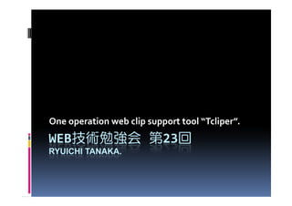 One operation web clip support tool “Tcliper”.
WEB技術勉強会 第23回
   技術勉強会    回
RYUICHI TANAKA.
 