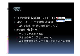 背景

日々の情報収集はLDR＋LDClip
自宅、イーモバでは快適環境
 LDRで収集→必要な情報はクリップ
    会社ッ
問題は…会社ッ！
 クリップが規制された！
 うちでやろう、冗談じゃない。
 Web屋は常にアンテナを張っておくことが重要
 
