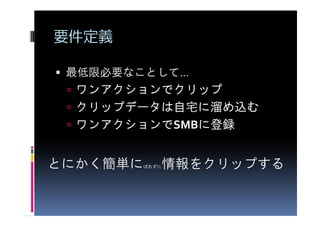 要件定義

 最低限必要なことして…
  ワンアクションでクリップ
  クリップデータは自宅
  クリップデータは自宅に溜め込む
           自宅に
  ワンアクションでSMBに登録
  ワンアクションで   に


とにかく簡単に      情報をクリップする
          ばれずに
 