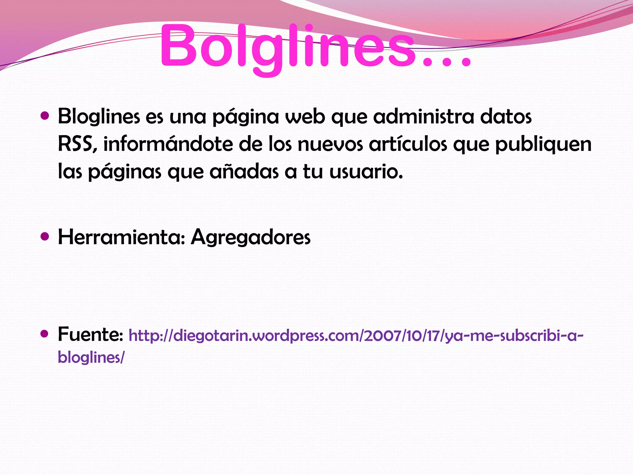 Bolglines…
 Bloglines es una página web que administra datos
  RSS, informándote de los nuevos artículos que publiquen
  las páginas que añadas a tu usuario.

 Herramienta: Agregadores



 Fuente: http://diegotarin.wordpress.com/2007/10/17/ya-me-subscribi-a-
  bloglines/
 