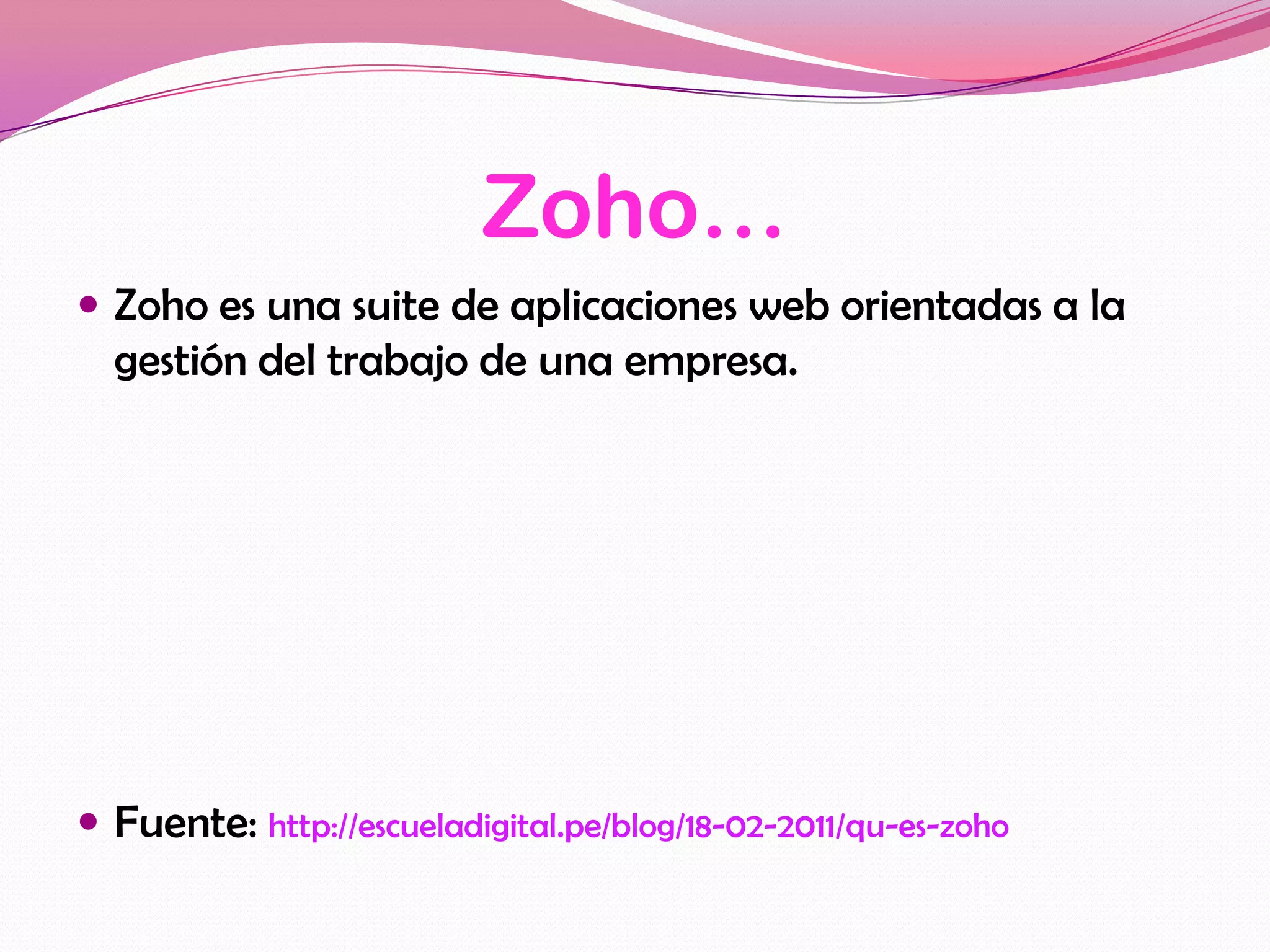 Zoho…
 Zoho es una suite de aplicaciones web orientadas a la
  gestión del trabajo de una empresa.




 Fuente: http://escueladigital.pe/blog/18-02-2011/qu-es-zoho
 