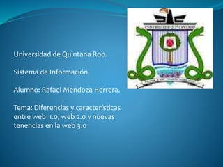 Universidad de Quintana Roo.
Sistema de Información.
Alumno: Rafael Mendoza Herrera.
Tema: Diferencias y características
entre web 1.0, web 2.0 y nuevas
tenencias en la web 3.0
 