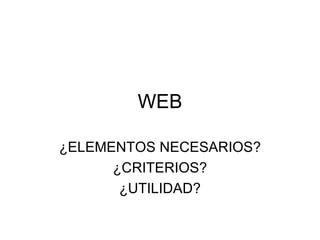 WEB ¿ELEMENTOS NECESARIOS? ¿CRITERIOS? ¿UTILIDAD? 