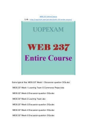 WEB 237 Entire Course
Link : http://uopexam.com/product/web-237-entire-course/
Some typical files WEB 237 Week 1 Discussion question DQs.doc
WEB 237 Week 1 Learning Team E Commerce Project.doc
WEB 237 Week 2 Discussion question DQs.doc
WEB 237 Week 2 Learning Team.doc
WEB 237 Week 3 Discussion question DQs.doc
WEB 237 Week 4 Discussion question DQs.doc
WEB 237 Week 5 Discussion question DQs.doc
 
