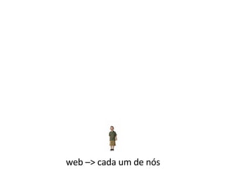 web –> cada um de nós 