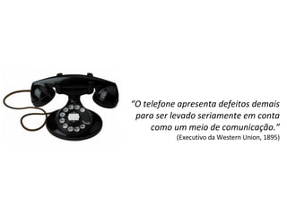 “ O telefone apresenta defeitos demais para ser levado seriamente em conta como um meio de comunicação.” (Executivo da Western Union, 1895) 