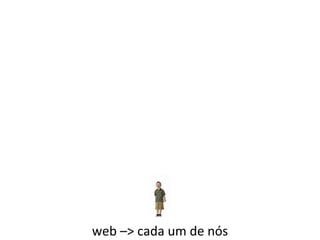 web –> cada um de nós 