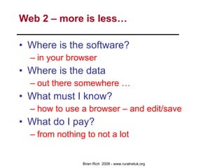 Web 2 – more is less… Where is the software? in your browser Where is the data out there somewhere … What must I know? how to use a browser – and edit/save What do I pay? from nothing to not a lot 