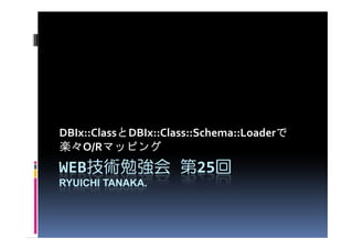 と                           で
DBIx::ClassとDBIx::Class::Schema::Loaderで
楽々O/Rマッピング
        マッピング
WEB技術勉強会 第25回
   技術勉強会    回
RYUICHI TANAKA.
 
