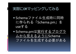 実際にORマッピングしてみる

Schemaファイル生成時に同時
に作られる「Schema.pm」を
useする
Schema.pmは実行するプログラ
ムから見えるようにSchema
ファイルを生成する必要がある
 