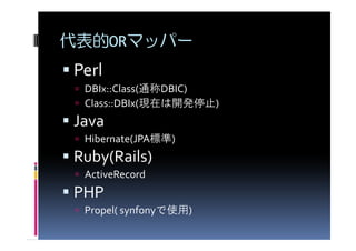 代表的ORマッパー
Perl
 DBIx::Class(通称DBIC)
 Class::DBIx(現在は開発停止)
Java
 Hibernate(JPA標準)
Ruby(Rails)
 ActiveRecord
PHP
 Propel( synfonyで使用)
 