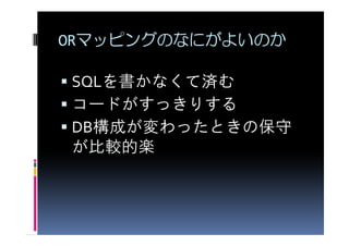 ORマッピングのなにがよいのか

SQLを書かなくて済む
コードがすっきりする
DB構成が変わったときの保守
が比較的楽
 