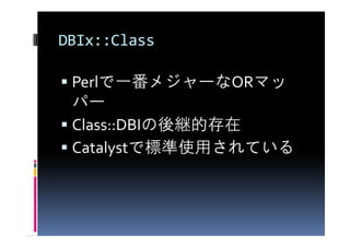 DBIx::Class

 Perlで一番メジャーなORマッ
 パー
 Class::DBIの後継的存在
 Catalystで標準使用されている
 