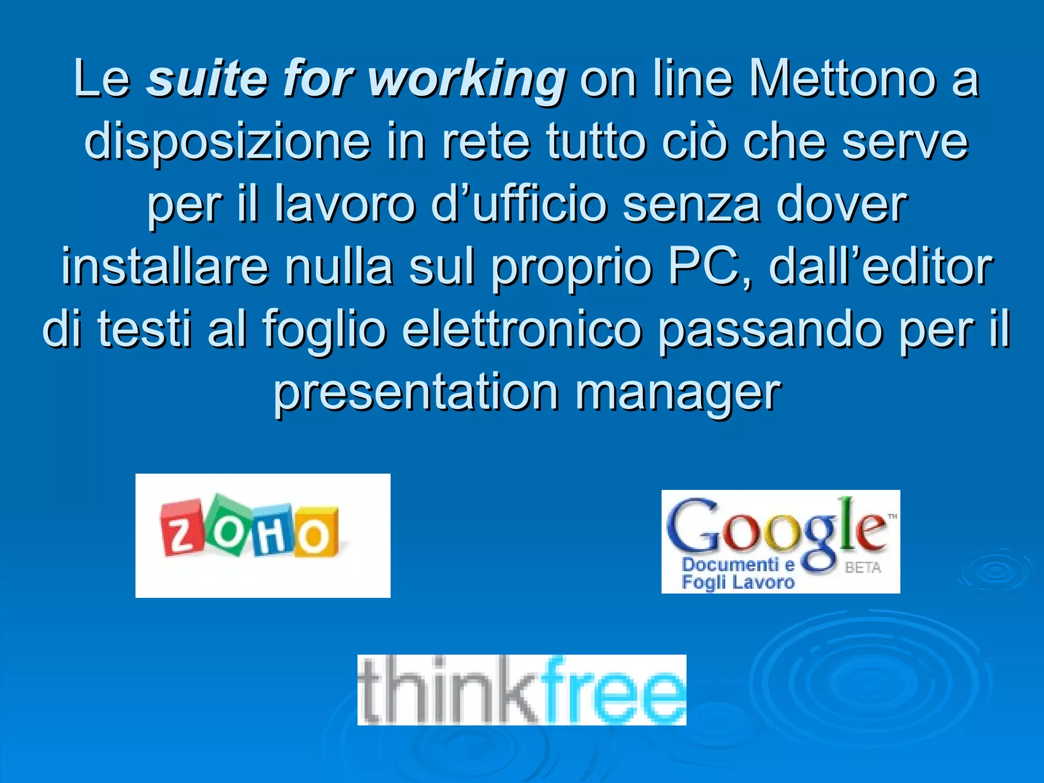 Le  suite for working  on line Mettono a disposizione in rete tutto ciò che serve per il lavoro d’ufficio senza dover installare nulla sul proprio PC, dall’editor di testi al foglio elettronico passando per il presentation manager 