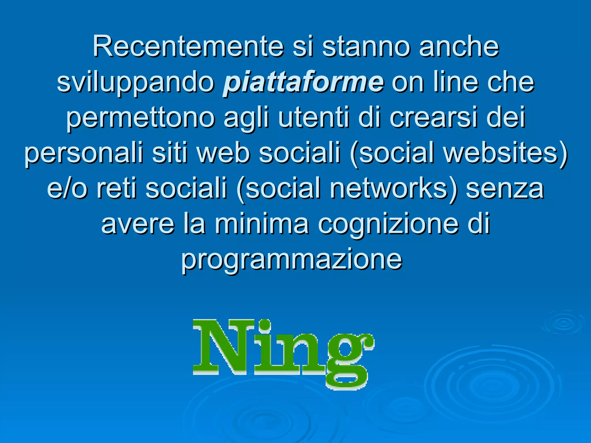 Recentemente si stanno anche sviluppando  piattaforme  on line che permettono agli utenti di crearsi dei personali siti web sociali (social websites) e/o reti sociali (social networks) senza avere la minima cognizione di programmazione  