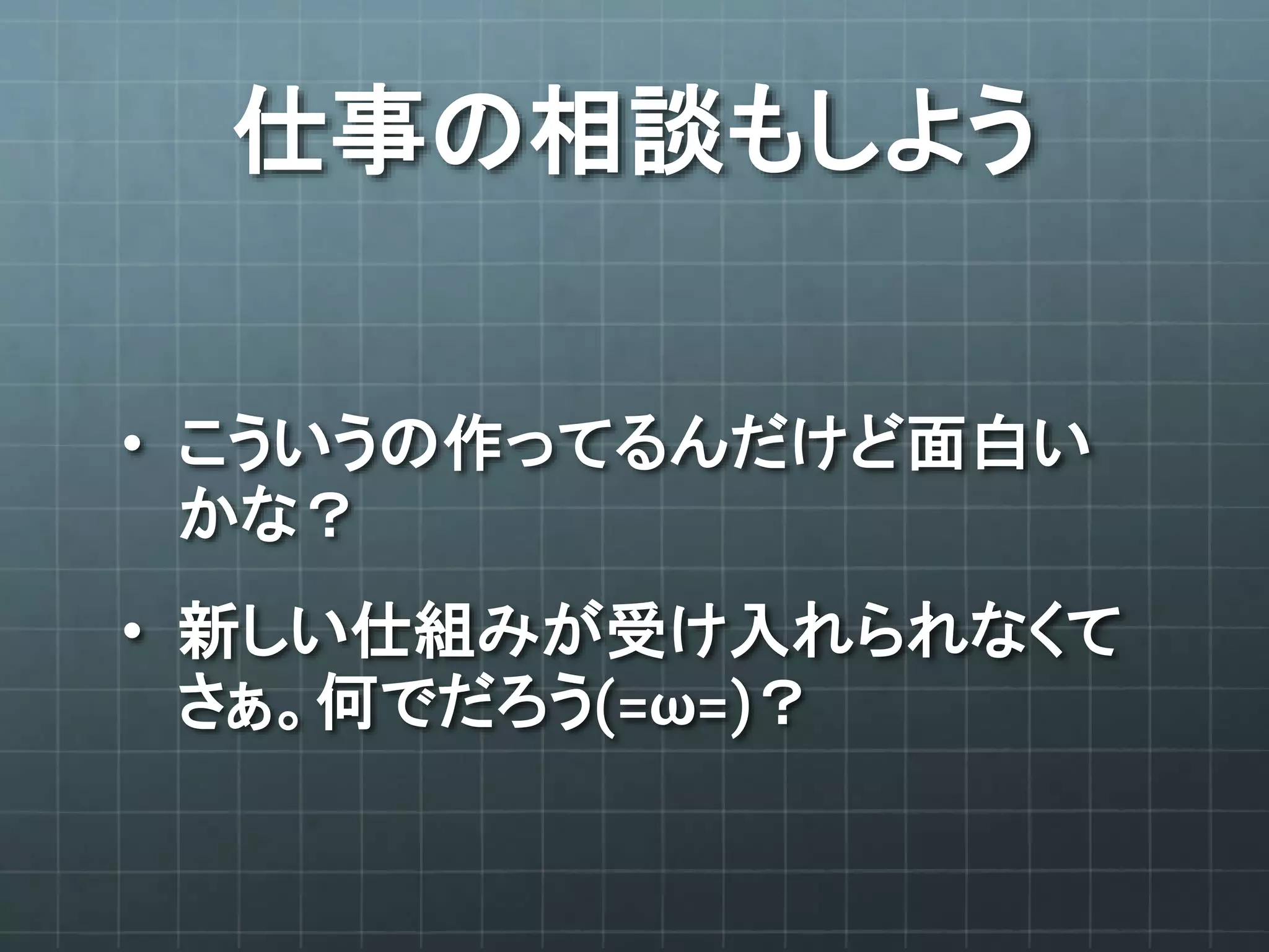 仕事の相談もしよう
• こういうの作ってるんだけど面白い
かな？
• 新しい仕組みが受け入れられなくて
さぁ。何でだろう(=ω=)？
 