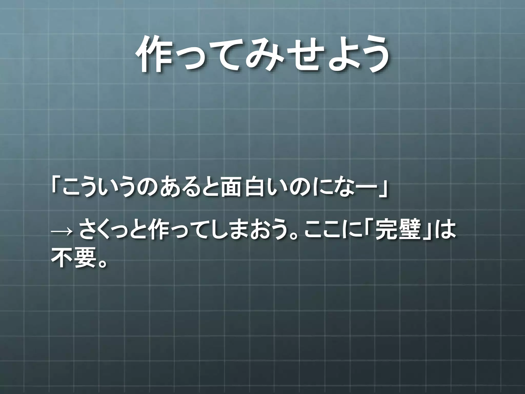 作ってみせよう
「こういうのあると面白いのになー」
→ さくっと作ってしまおう。ここに「完璧」は
不要。
 