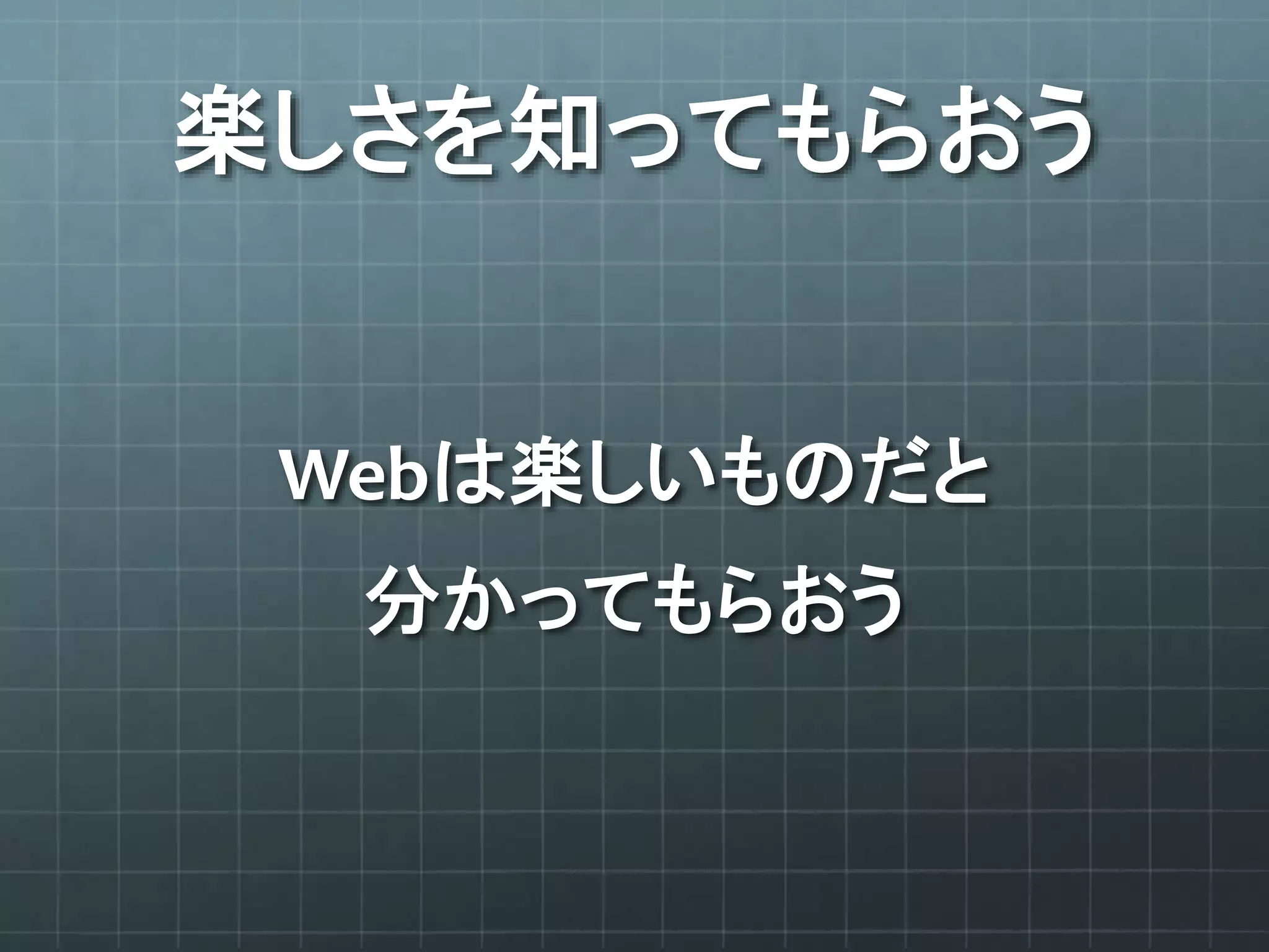 楽しさを知ってもらおう
Webは楽しいものだと
分かってもらおう
 