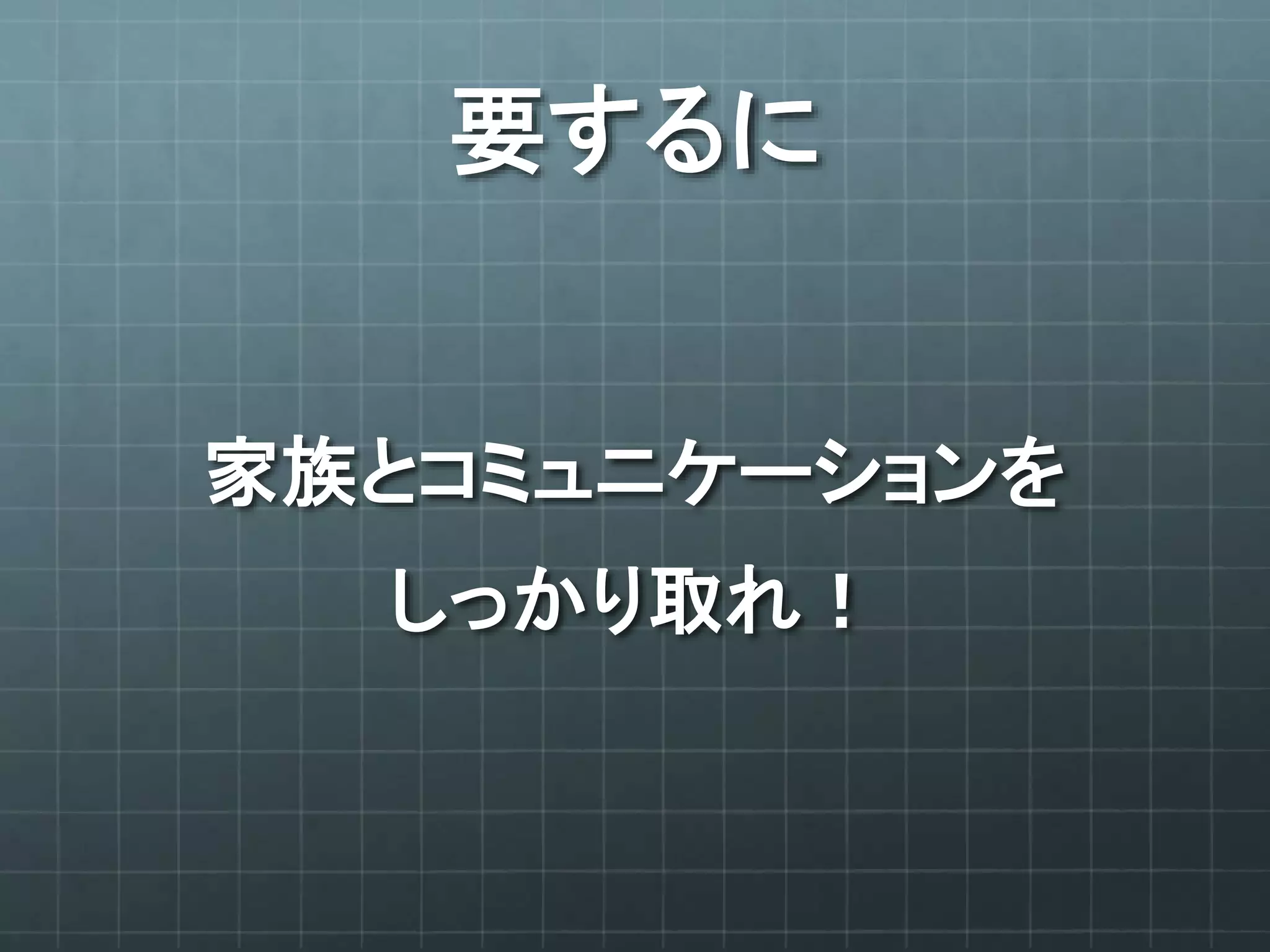 要するに
家族とコミュニケーションを
しっかり取れ！
 