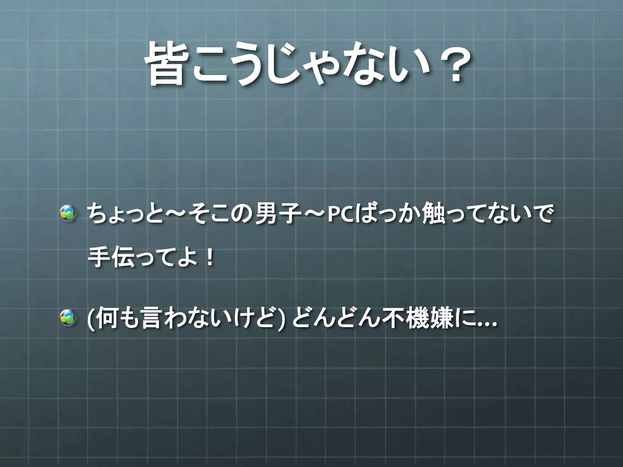 皆こうじゃない？
ちょっと〜そこの男子〜PCばっか触ってないで
手伝ってよ！
(何も言わないけど) どんどん不機嫌に…
 