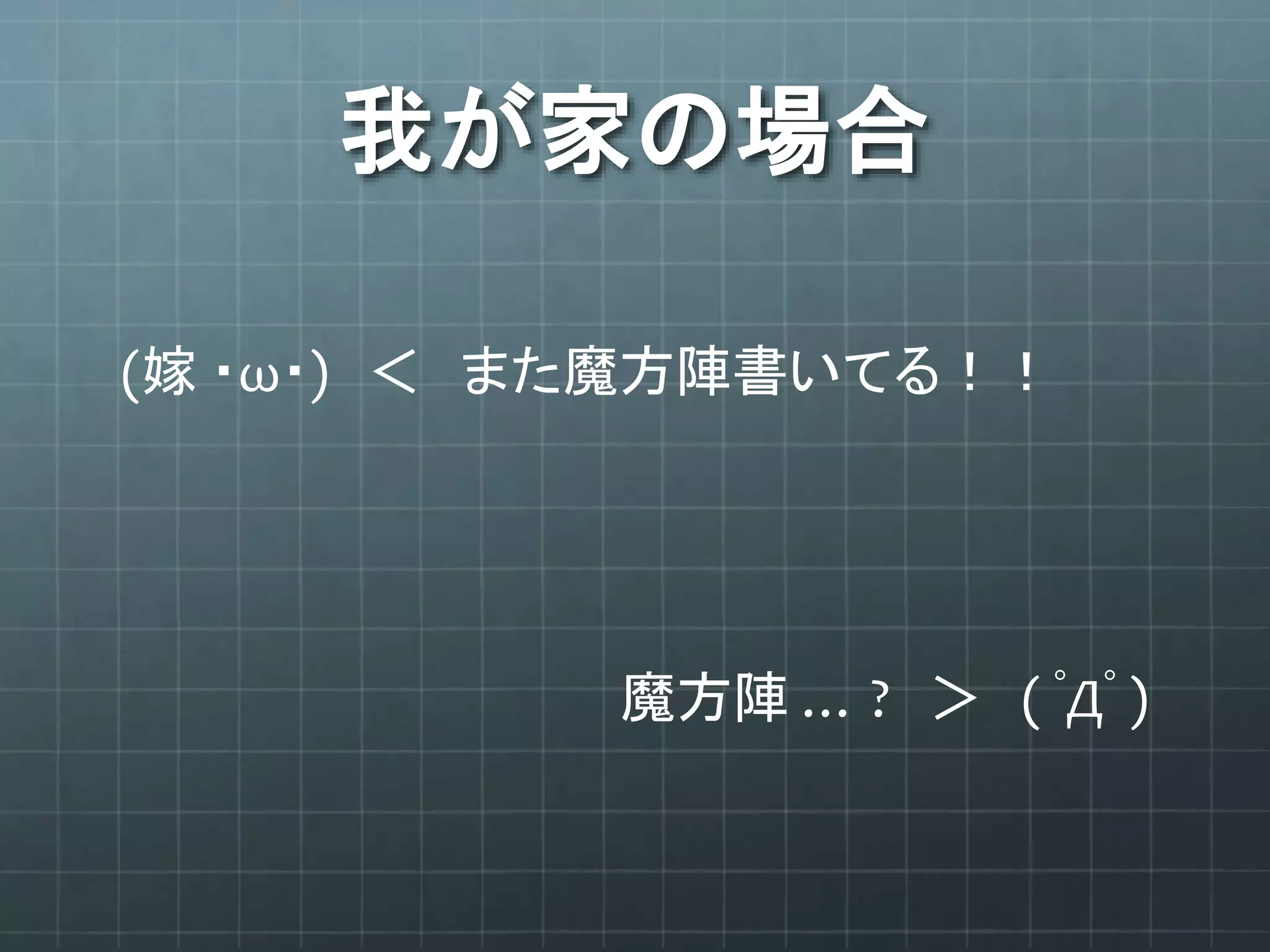 我が家の場合
(嫁 ・ω・) ＜ また魔方陣書いてる！！
魔方陣 … ? ＞ ( ﾟДﾟ )
 