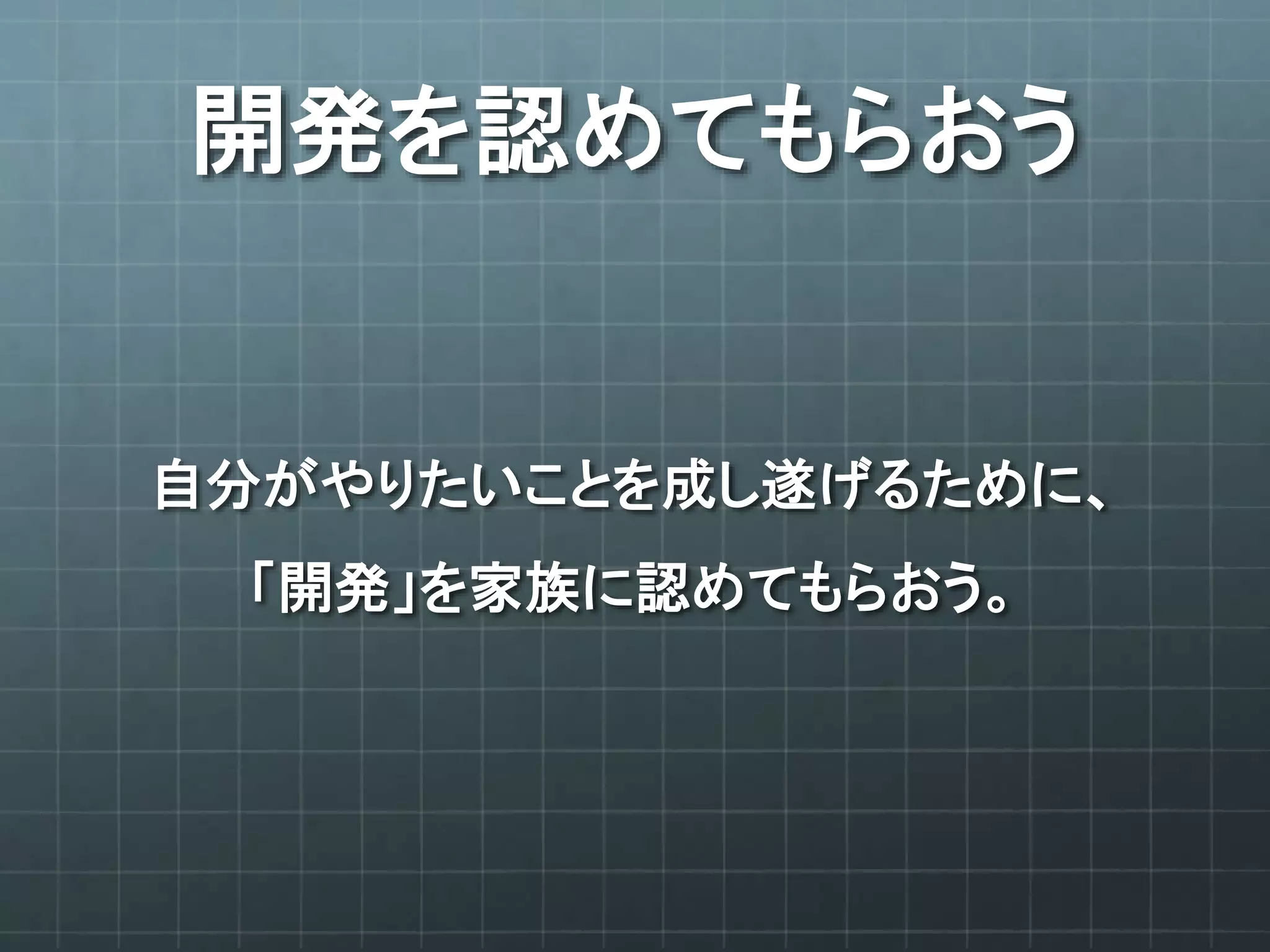 開発を認めてもらおう
自分がやりたいことを成し遂げるために、
「開発」を家族に認めてもらおう。
 