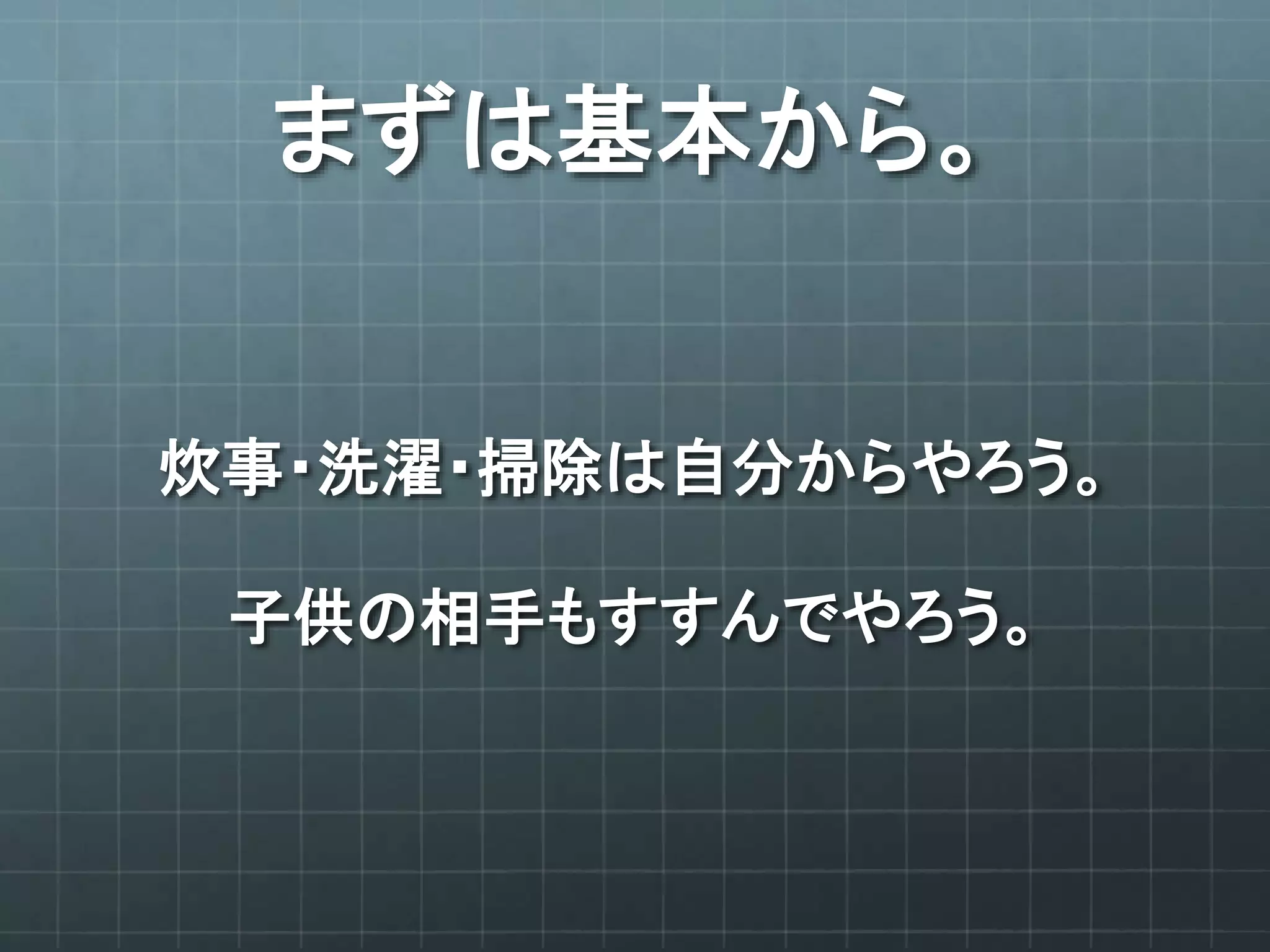 まずは基本から。
炊事・洗濯・掃除は自分からやろう。
子供の相手もすすんでやろう。
 