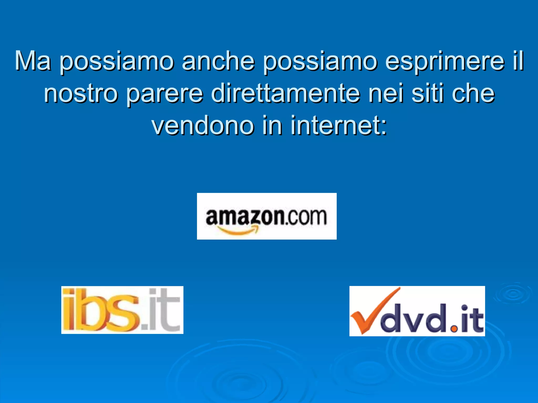 Ma possiamo anche possiamo esprimere il nostro parere direttamente nei siti che vendono in internet: 