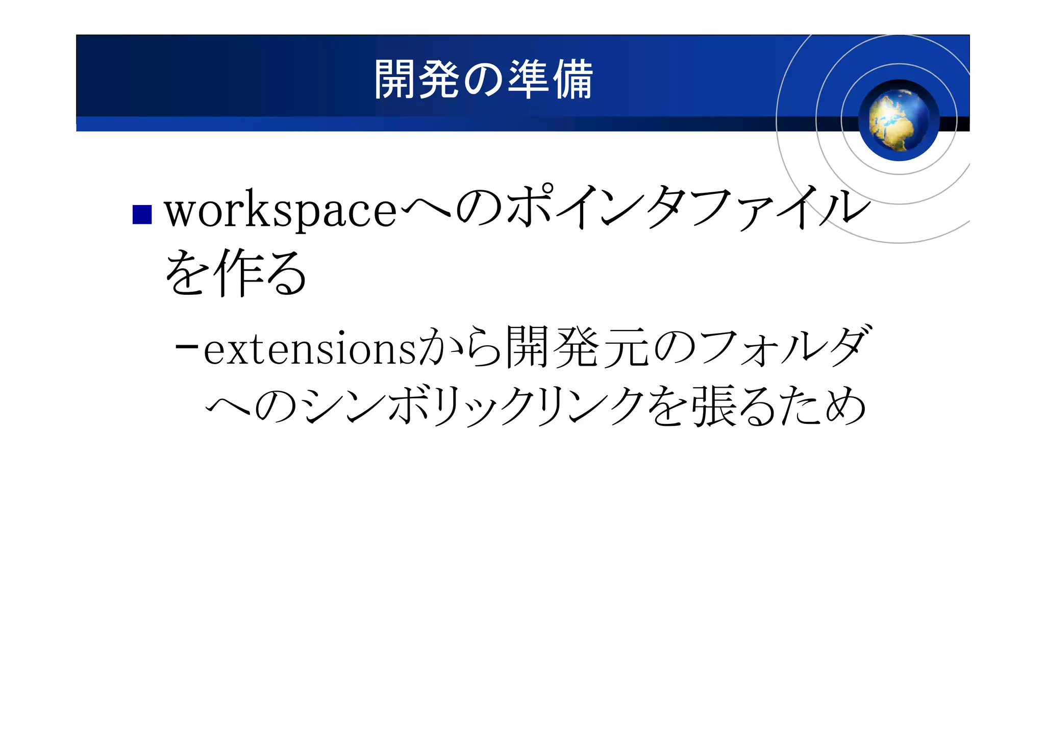 開発の準備

workspaceへのポインタファイル
workspaceへのポインタファイル
を作る
–extensionsから開発元のフォルダ
 へのシンボリックリンクを張るため
 