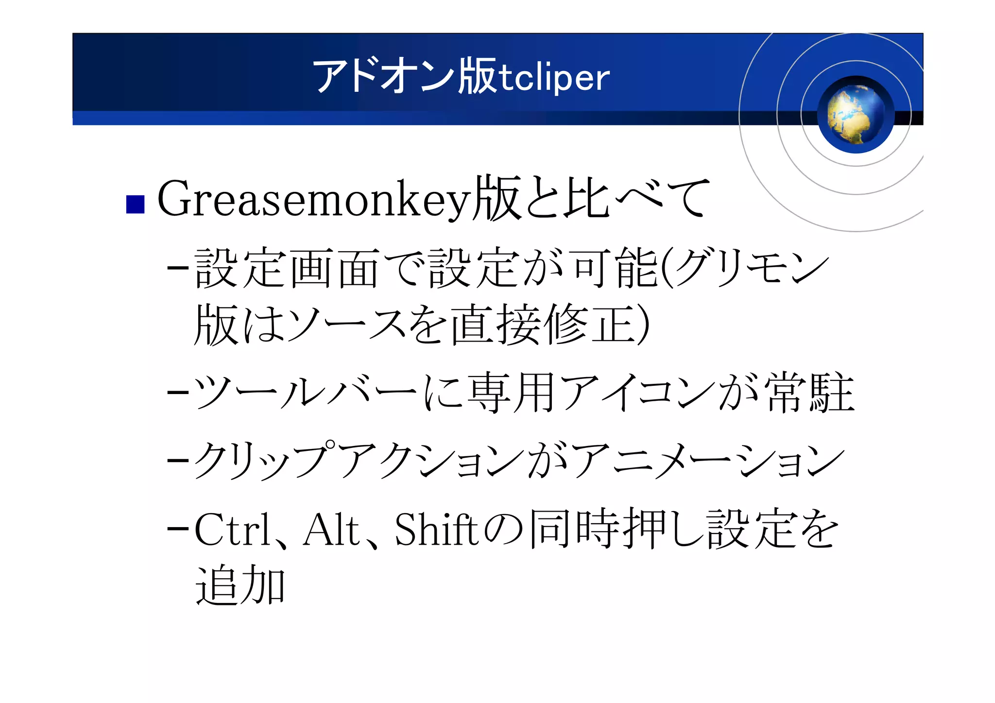 アドオン版tcliper

Greasemonkey版
Greasemonkey版と比べて
–設定画面で設定が可能(グリモン
 版はソースを直接修正)
–ツールバーに専用アイコンが常駐
–クリップアクションがアニメーション
–Ctrl、Alt、Shiftの同時押し設定を
 追加
 