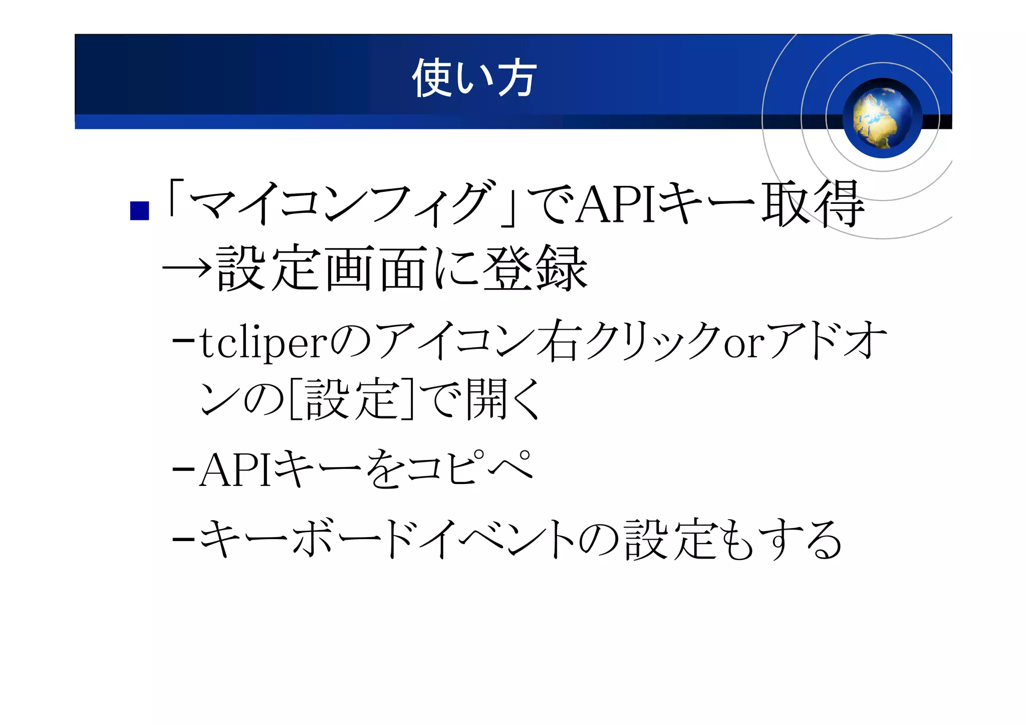 使い方

「マイコンフィグ」でAPIキー取得
 マイコンフィグ」 APIキー取得
             キー
→設定画面に登録
  設定画面に
–tcliperのアイコン右クリックorアドオ
 ンの[設定]で開く
–APIキーをコピペ
–キーボードイベントの設定もする
 