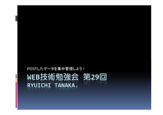 POSTしたデータを集中管理しよう！

WEB技術勉強会 第29回
   技術勉強会    回
RYUICHI TANAKA.
 