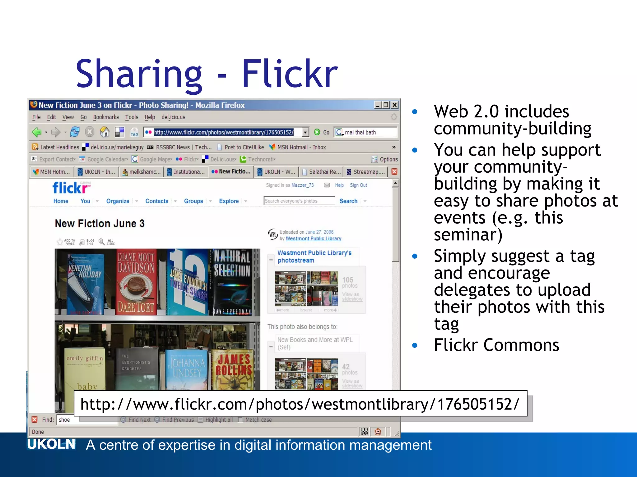 Sharing - Flickr Web 2.0 includes community-building You can help support your community-building by making it easy to share photos at events (e.g. this seminar) Simply suggest a tag and encourage delegates to upload their photos with this tag Flickr Commons Web 2.0 http://www.flickr.com/photos/westmontlibrary/176505152/ 