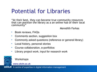 Potential for Libraries <ul><li>“ At their best, they can become true community resources that can position the library as...