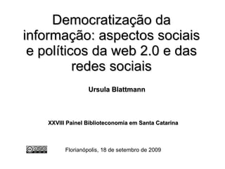 Democratização da informação: aspectos sociais e políticos da web 2.0 e das redes sociais   Ursula Blattmann   XXVIII Painel Biblioteconomia em Santa Catarina Florianópolis, 18 de setembro de 2009 